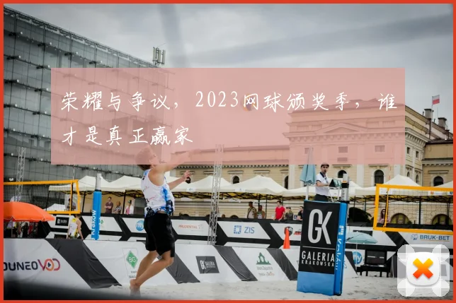 荣耀与争议，2023网球颁奖季，谁才是真正赢家