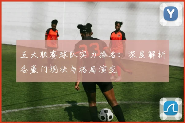 五大联赛球队实力排名：深度解析各豪门现状与格局演变
