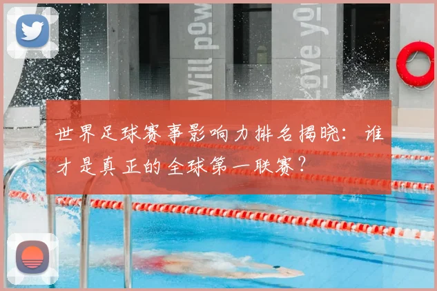 世界足球赛事影响力排名揭晓：谁才是真正的全球第一联赛？