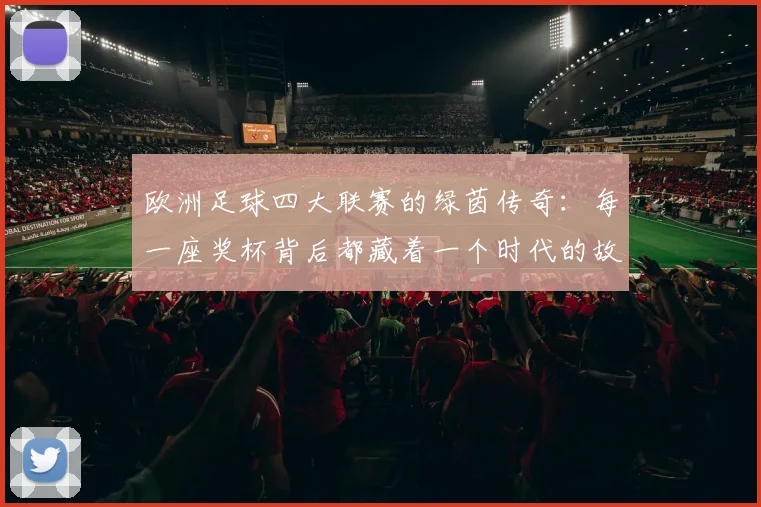 欧洲足球四大联赛的绿茵传奇：每一座奖杯背后都藏着一个时代的故事