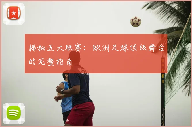揭秘五大联赛：欧洲足球顶级舞台的完整指南