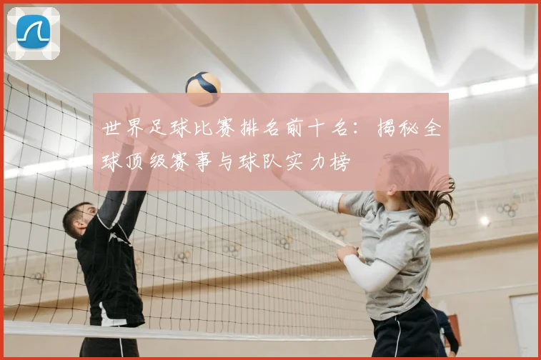 世界足球比赛排名前十名：揭秘全球顶级赛事与球队实力榜