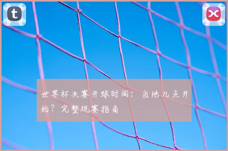 世界杯决赛开球时间：当地几点开始？完整观赛指南