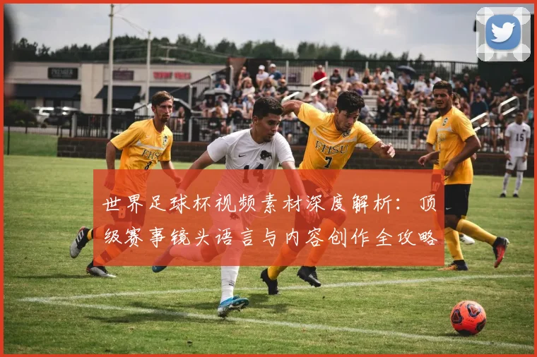 世界足球杯视频素材深度解析：顶级赛事镜头语言与内容创作全攻略