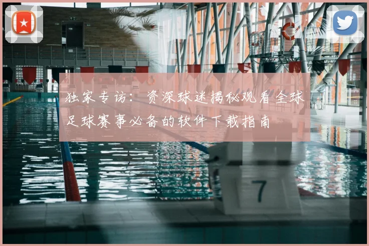 独家专访：资深球迷揭秘观看全球足球赛事必备的软件下载指南