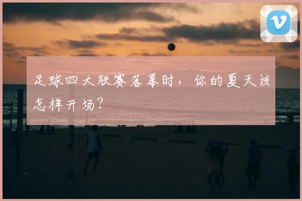 足球四大联赛落幕时，你的夏天该怎样开场？