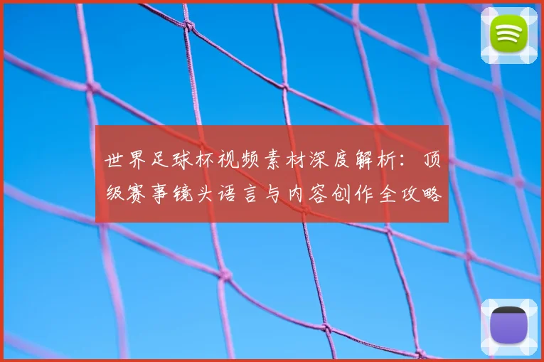 世界足球杯视频素材深度解析：顶级赛事镜头语言与内容创作全攻略