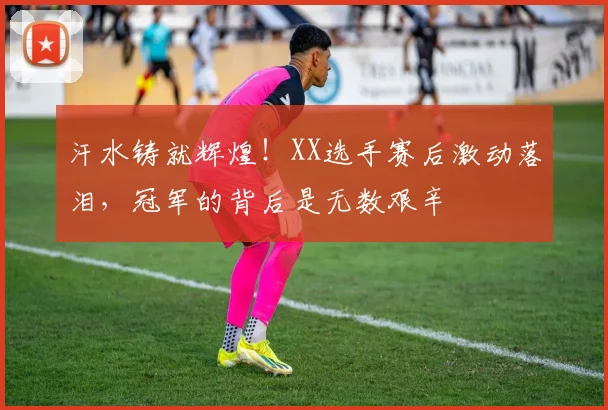 汗水铸就辉煌！XX选手赛后激动落泪，冠军的背后是无数艰辛
