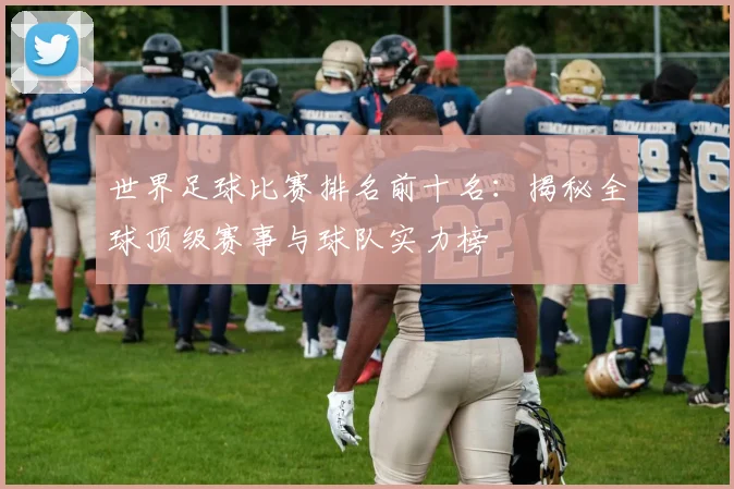 世界足球比赛排名前十名：揭秘全球顶级赛事与球队实力榜