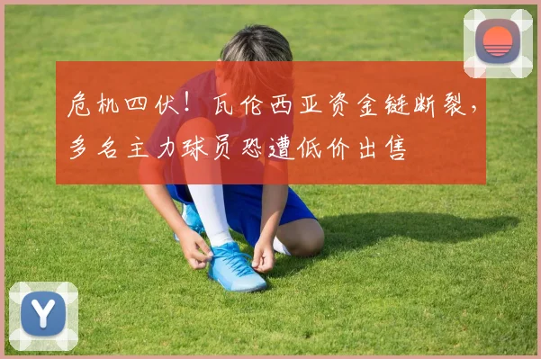 危机四伏！瓦伦西亚资金链断裂，多名主力球员恐遭低价出售