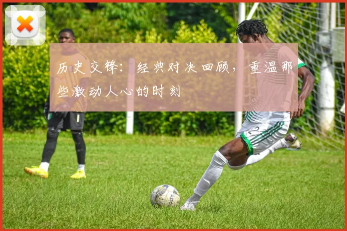 历史交锋:经典对决回顾,重温那些激动人心的时刻
