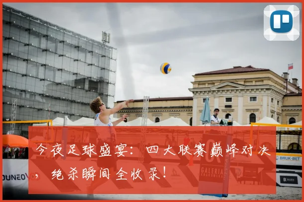 今夜足球盛宴:四大联赛巅峰对决,绝杀瞬间全收录!