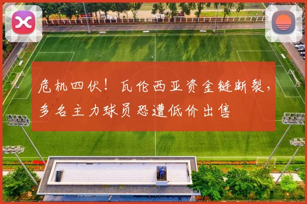 危机四伏！瓦伦西亚资金链断裂，多名主力球员恐遭低价出售