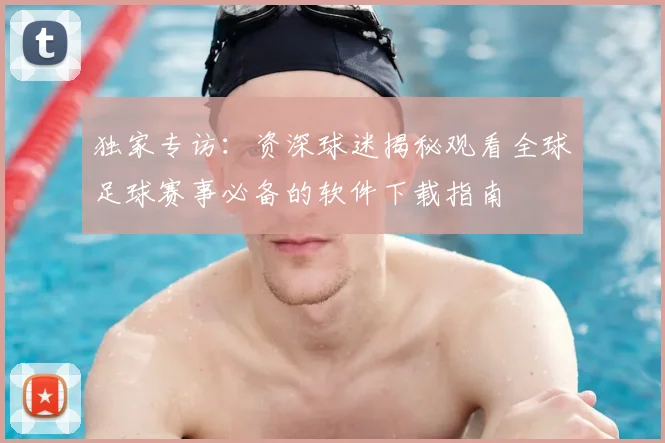 独家专访：资深球迷揭秘观看全球足球赛事必备的软件下载指南