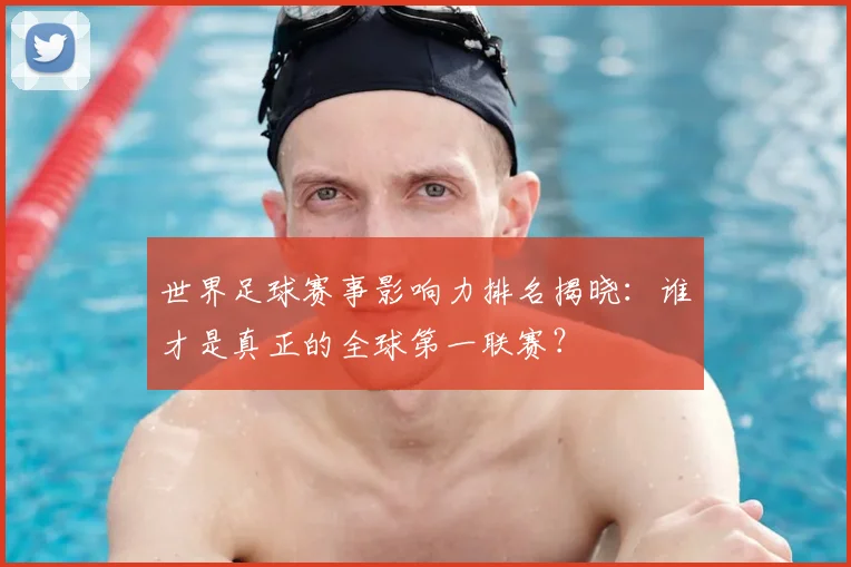 世界足球赛事影响力排名揭晓:谁才是真正的全球第一联赛?
