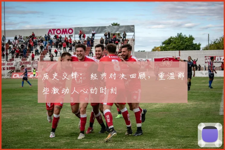 历史交锋：经典对决回顾，重温那些激动人心的时刻