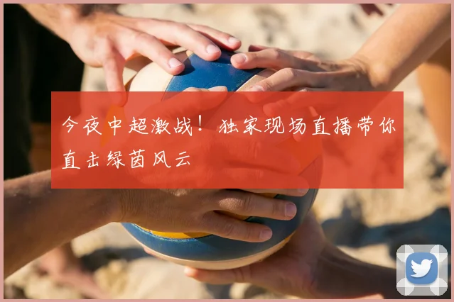 今夜中超激战！独家现场直播带你直击绿茵风云
