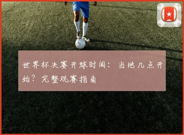 世界杯决赛开球时间：当地几点开始？完整观赛指南